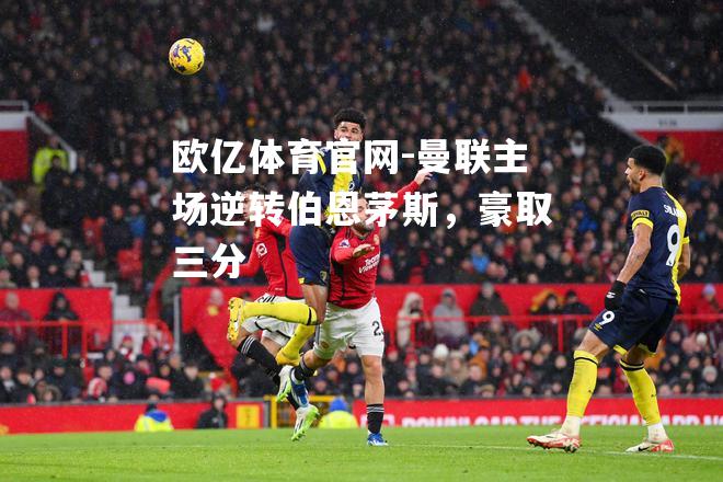 曼联主场逆转伯恩茅斯，豪取三分
