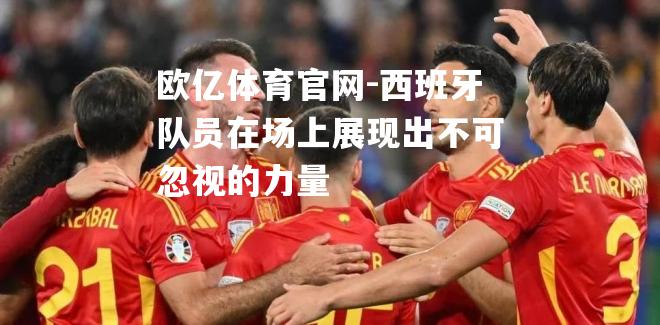 西班牙队员在场上展现出不可忽视的力量