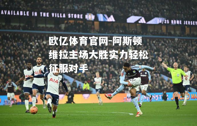 阿斯顿维拉主场大胜实力轻松征服对手