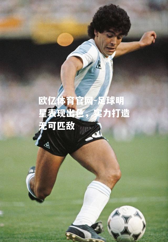 足球明星表现出色，实力打造无可匹敌