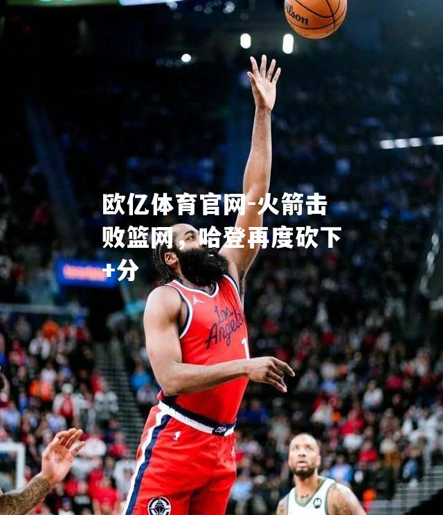 火箭击败篮网，哈登再度砍下+分